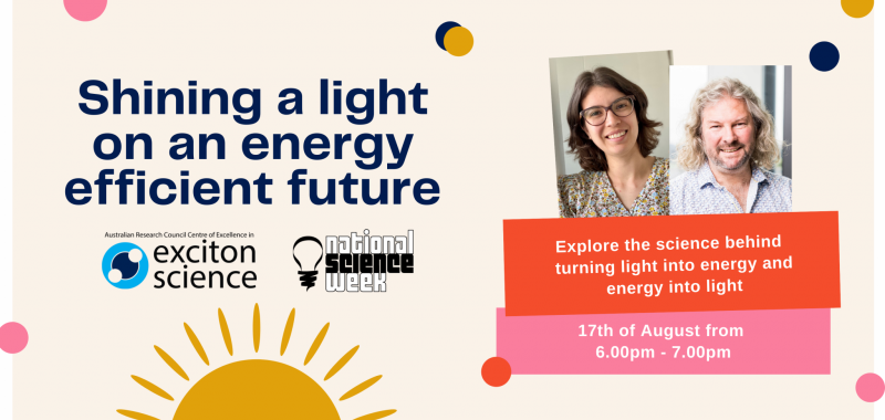 A banner image promoting the event 'Shining a light on an energy efficient future', featuing images of the speakers Tim Schmidt and Jessica Alves, as well the time and date of the event, which is Tuesday 17 August at 6pm AEST, and the logos of Exciton Science and National Science Week